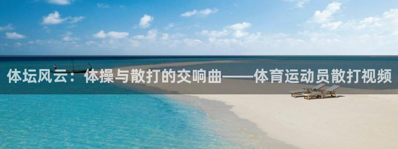 k1体育链接多少：体坛风云：体操与散打的交响曲——体育运动员散打视频