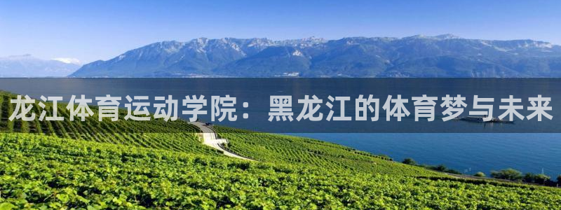 k1体育app下载链接：龙江体育运动学院：黑龙江的体育梦与未来