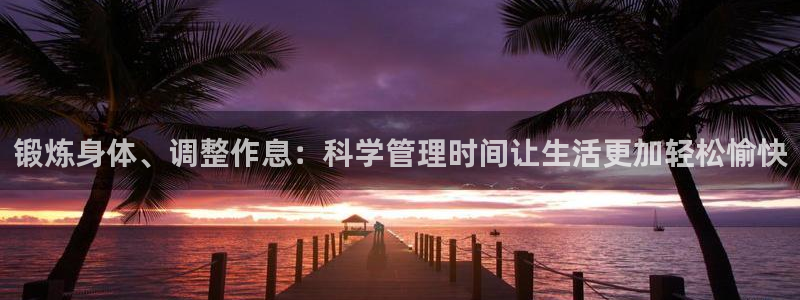 帮k1体育在线登录：锻炼身体、调整作息：科学管理时间让生活更加轻松愉快