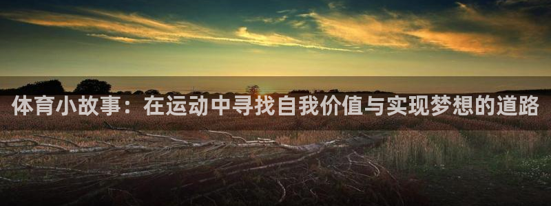 k1体育十年品牌：体育小故事：在运动中寻找自我价值与实现梦想的道路