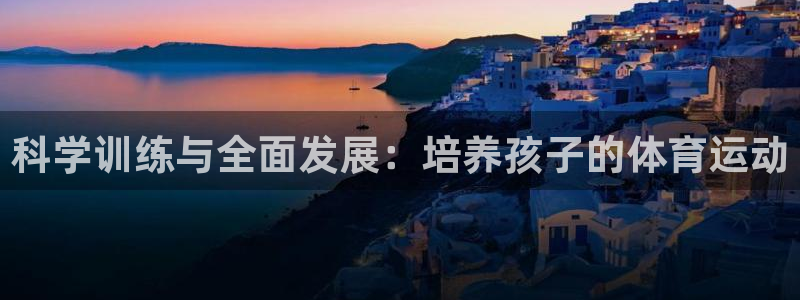 k1体育十年登录入口：科学训练与全面发展：培养孩子的体育运动