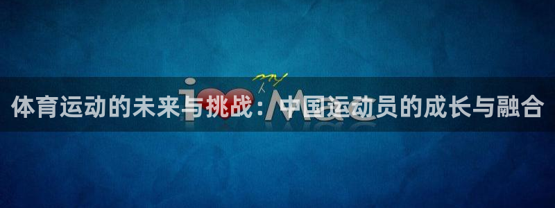 k1体育棋牌：体育运动的未来与挑战：中国运动员的成长与融合